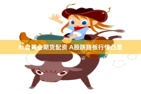 外盘黄金期货配资 A股跷跷板行情凸显