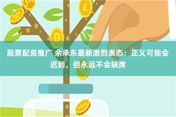 股票配资推广 余承东最新激烈表态:正义可能会迟到,但永远不会缺席