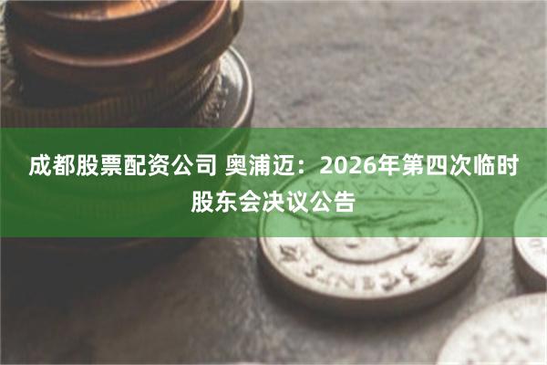 成都股票配资公司 奥浦迈：2026年第四次临时股东会决议公告