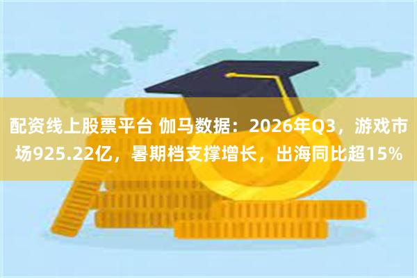 配资线上股票平台 伽马数据：2026年Q3，游戏市场925.22亿，暑期档支撑增长，出海同比超15%