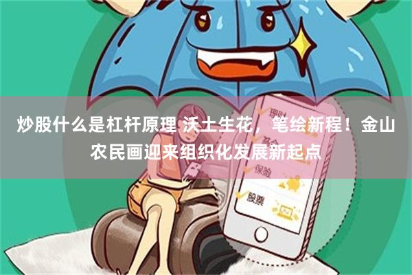 炒股什么是杠杆原理 沃土生花，笔绘新程！金山农民画迎来组织化发展新起点