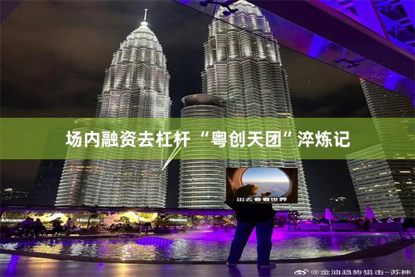 场内融资去杠杆 “粤创天团”淬炼记