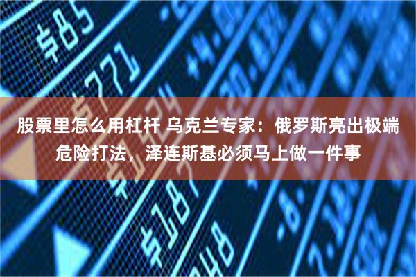 股票里怎么用杠杆 乌克兰专家：俄罗斯亮出极端危险打法，泽连斯基必须马上做一件事