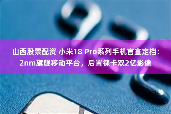 山西股票配资 小米18 Pro系列手机官宣定档：2nm旗舰移动平台，后置徕卡双2亿影像