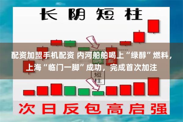 配资加盟手机配资 内河船舶喝上“绿醇”燃料，上海“临门一脚”成功，完成首次加注