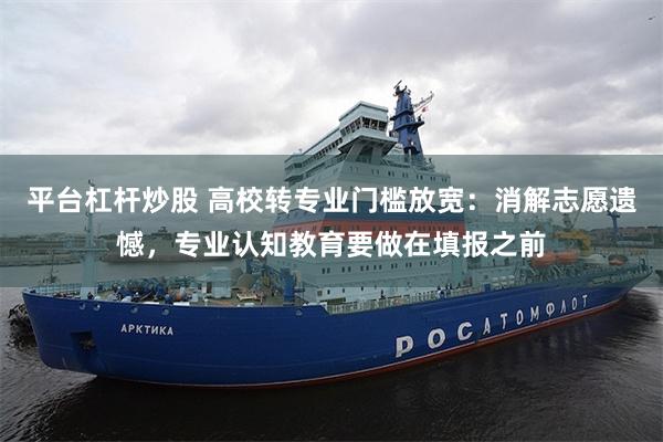 平台杠杆炒股 高校转专业门槛放宽：消解志愿遗憾，专业认知教育要做在填报之前