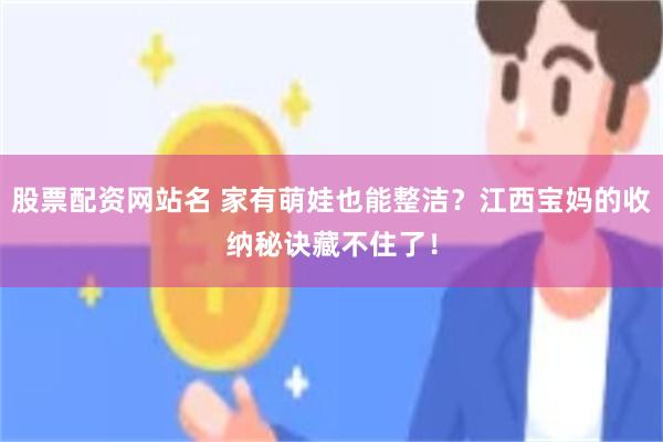 股票配资网站名 家有萌娃也能整洁?江西宝妈的收纳秘诀藏不住了!
