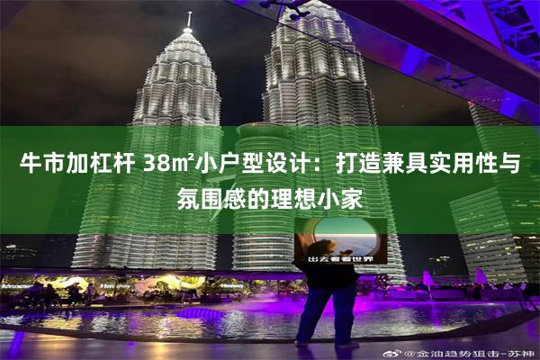 牛市加杠杆 38㎡小户型设计:打造兼具实用性与氛围感的理想小家