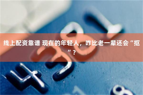 线上配资靠谱 现在的年轻人,咋比老一辈还会“抠”?
